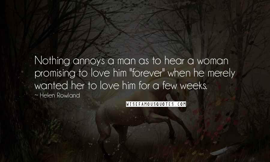 Helen Rowland Quotes: Nothing annoys a man as to hear a woman promising to love him "forever" when he merely wanted her to love him for a few weeks.
