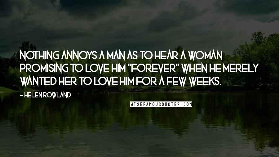 Helen Rowland Quotes: Nothing annoys a man as to hear a woman promising to love him "forever" when he merely wanted her to love him for a few weeks.