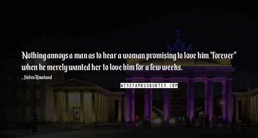 Helen Rowland Quotes: Nothing annoys a man as to hear a woman promising to love him "forever" when he merely wanted her to love him for a few weeks.