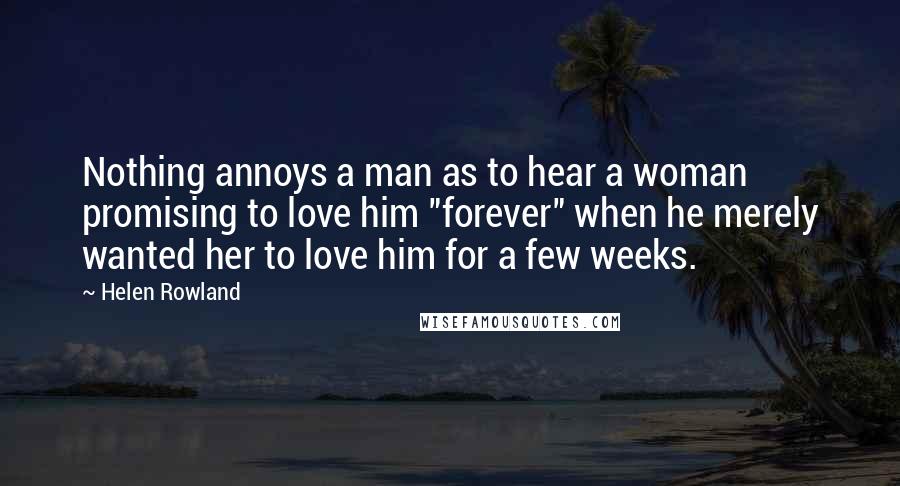 Helen Rowland Quotes: Nothing annoys a man as to hear a woman promising to love him "forever" when he merely wanted her to love him for a few weeks.