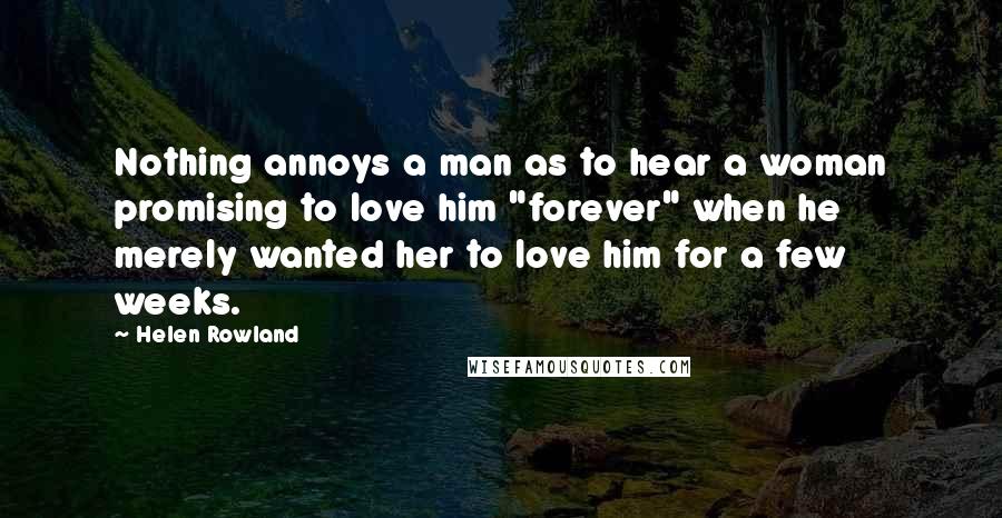 Helen Rowland Quotes: Nothing annoys a man as to hear a woman promising to love him "forever" when he merely wanted her to love him for a few weeks.