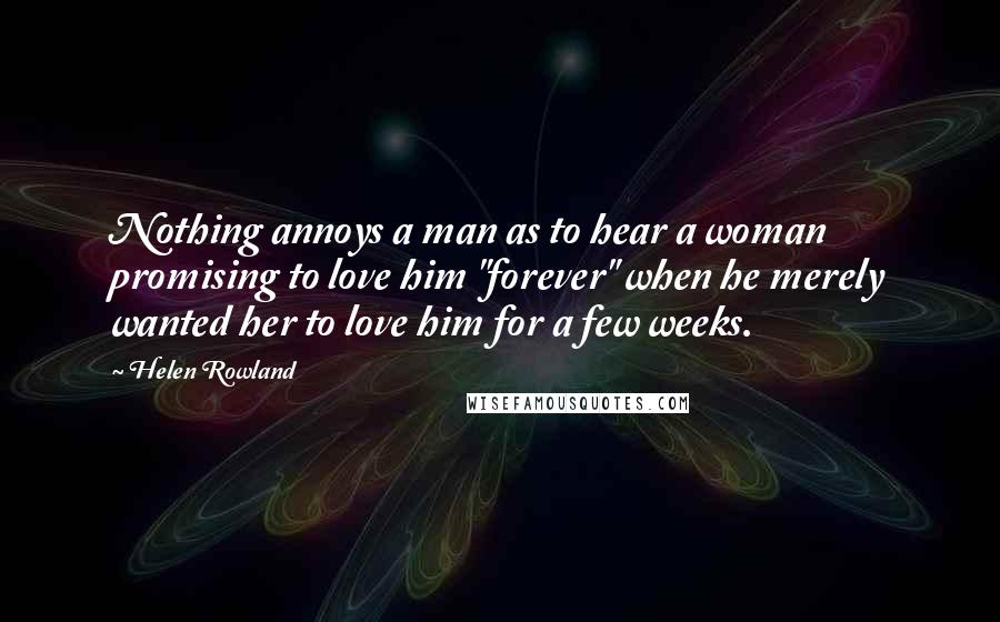 Helen Rowland Quotes: Nothing annoys a man as to hear a woman promising to love him "forever" when he merely wanted her to love him for a few weeks.