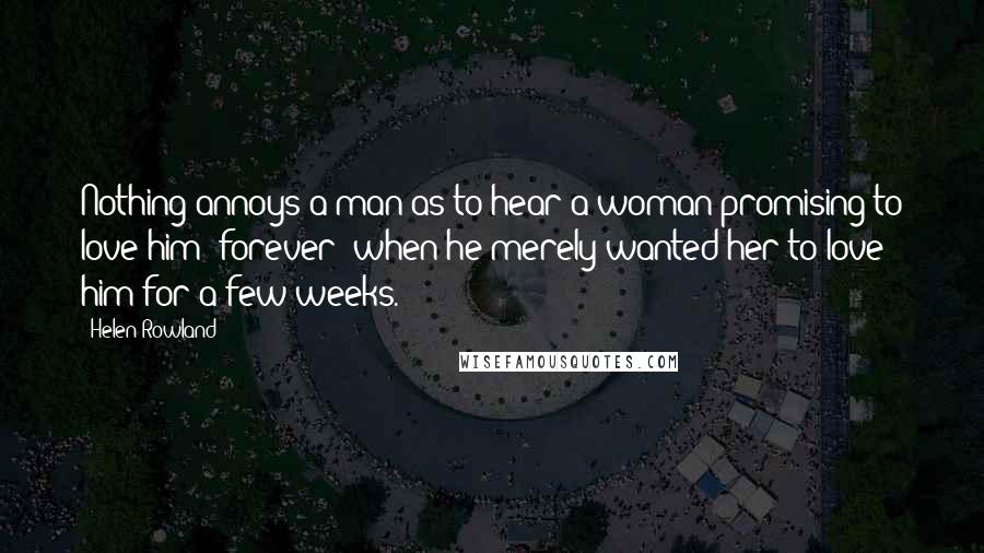 Helen Rowland Quotes: Nothing annoys a man as to hear a woman promising to love him "forever" when he merely wanted her to love him for a few weeks.