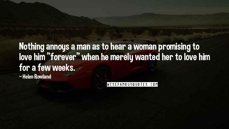 Helen Rowland Quotes: Nothing annoys a man as to hear a woman promising to love him "forever" when he merely wanted her to love him for a few weeks.