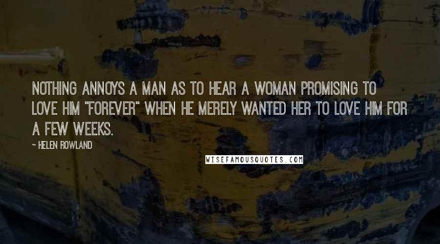 Helen Rowland Quotes: Nothing annoys a man as to hear a woman promising to love him "forever" when he merely wanted her to love him for a few weeks.