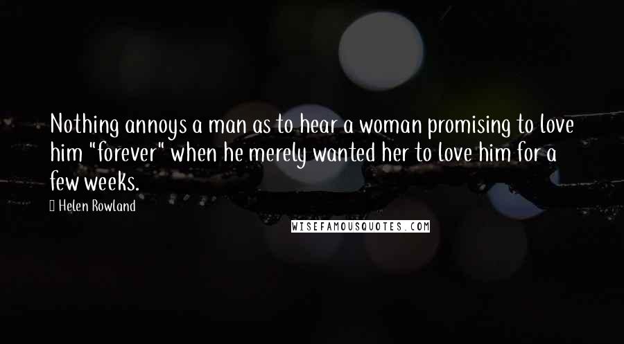 Helen Rowland Quotes: Nothing annoys a man as to hear a woman promising to love him "forever" when he merely wanted her to love him for a few weeks.