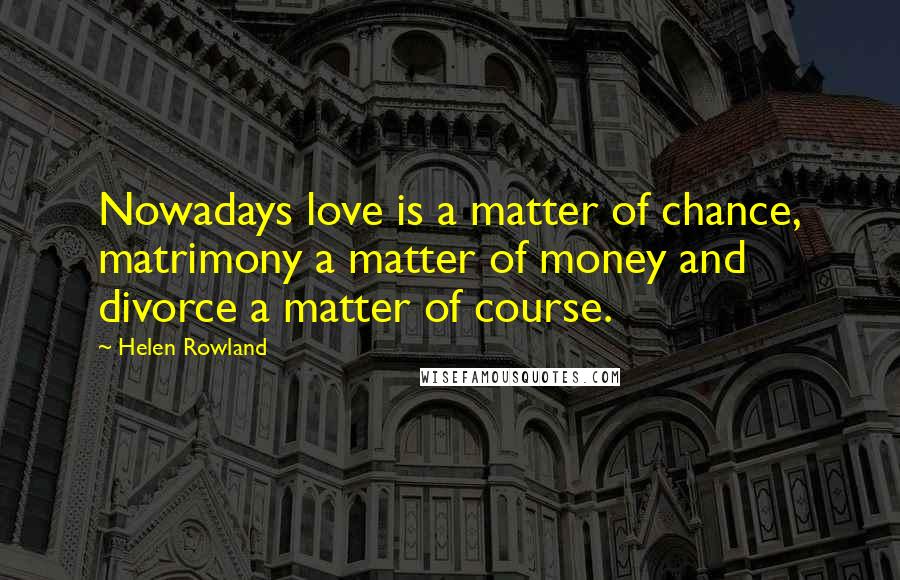 Helen Rowland Quotes: Nowadays love is a matter of chance, matrimony a matter of money and divorce a matter of course.