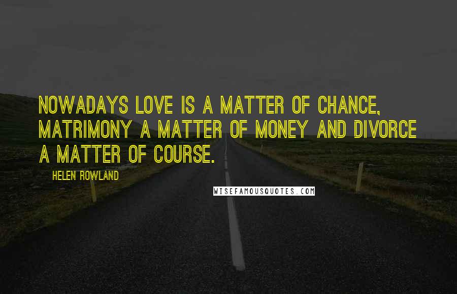 Helen Rowland Quotes: Nowadays love is a matter of chance, matrimony a matter of money and divorce a matter of course.