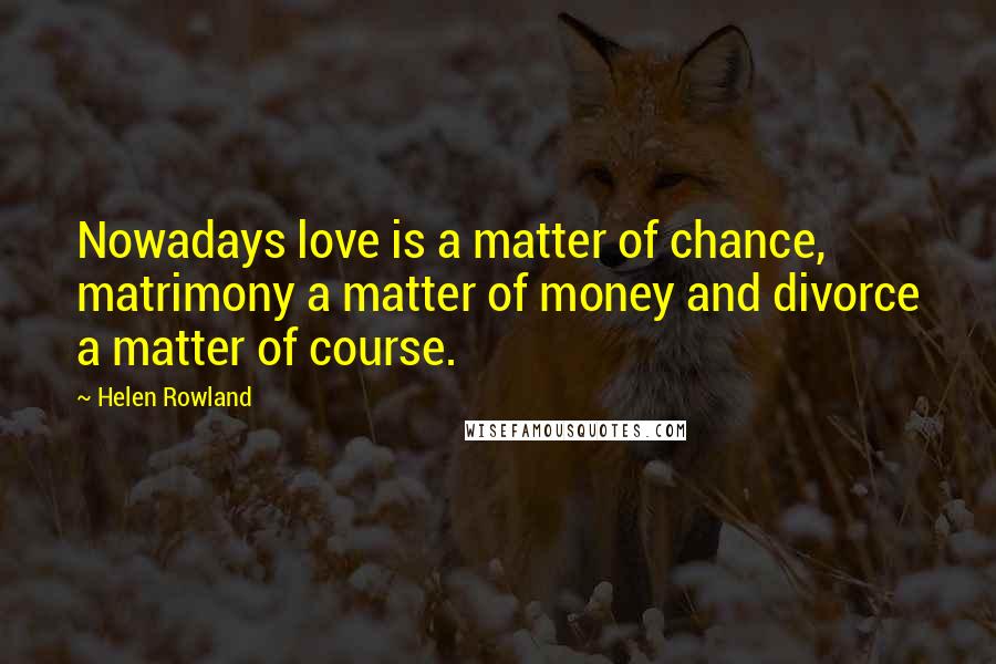 Helen Rowland Quotes: Nowadays love is a matter of chance, matrimony a matter of money and divorce a matter of course.