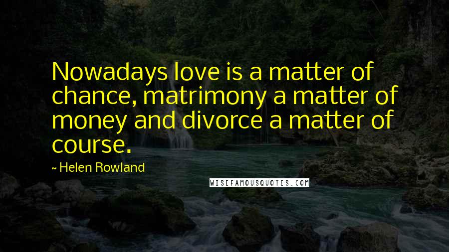 Helen Rowland Quotes: Nowadays love is a matter of chance, matrimony a matter of money and divorce a matter of course.