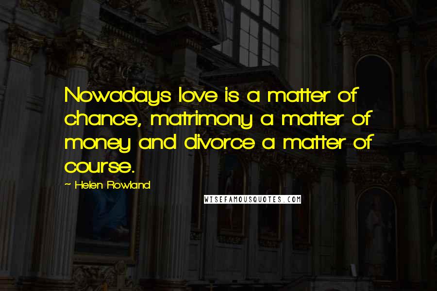Helen Rowland Quotes: Nowadays love is a matter of chance, matrimony a matter of money and divorce a matter of course.