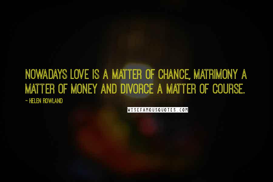 Helen Rowland Quotes: Nowadays love is a matter of chance, matrimony a matter of money and divorce a matter of course.