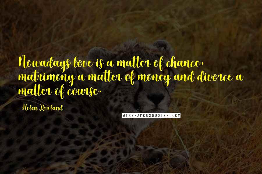 Helen Rowland Quotes: Nowadays love is a matter of chance, matrimony a matter of money and divorce a matter of course.