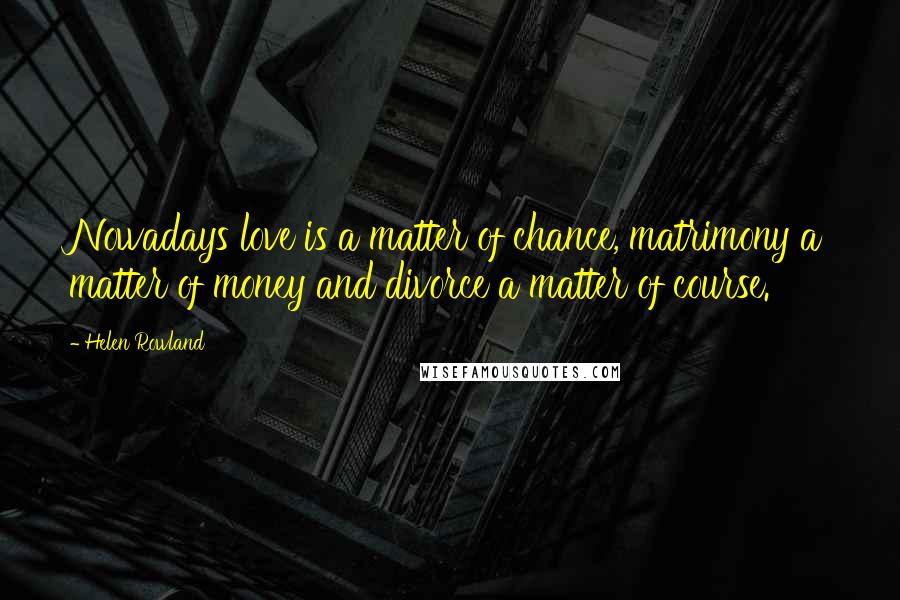 Helen Rowland Quotes: Nowadays love is a matter of chance, matrimony a matter of money and divorce a matter of course.