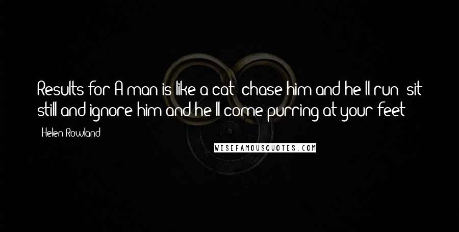 Helen Rowland Quotes: Results for A man is like a cat; chase him and he'll run; sit still and ignore him and he'll come purring at your feet