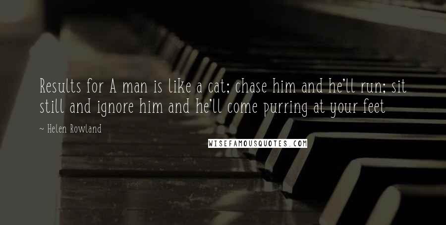 Helen Rowland Quotes: Results for A man is like a cat; chase him and he'll run; sit still and ignore him and he'll come purring at your feet