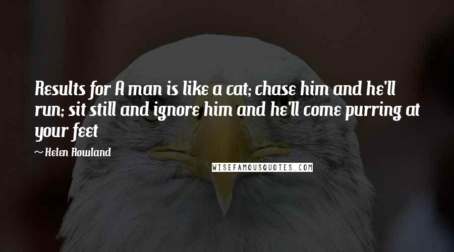 Helen Rowland Quotes: Results for A man is like a cat; chase him and he'll run; sit still and ignore him and he'll come purring at your feet