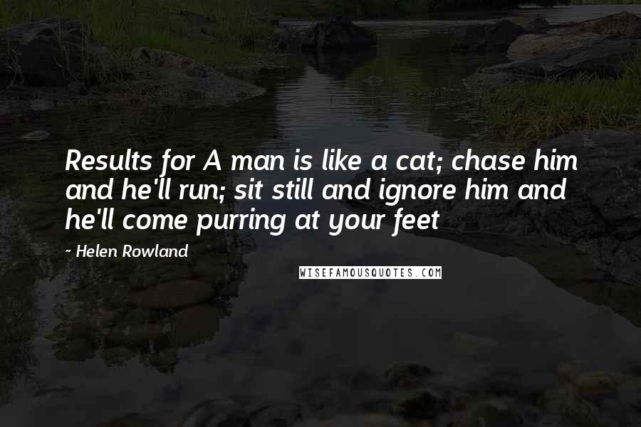 Helen Rowland Quotes: Results for A man is like a cat; chase him and he'll run; sit still and ignore him and he'll come purring at your feet