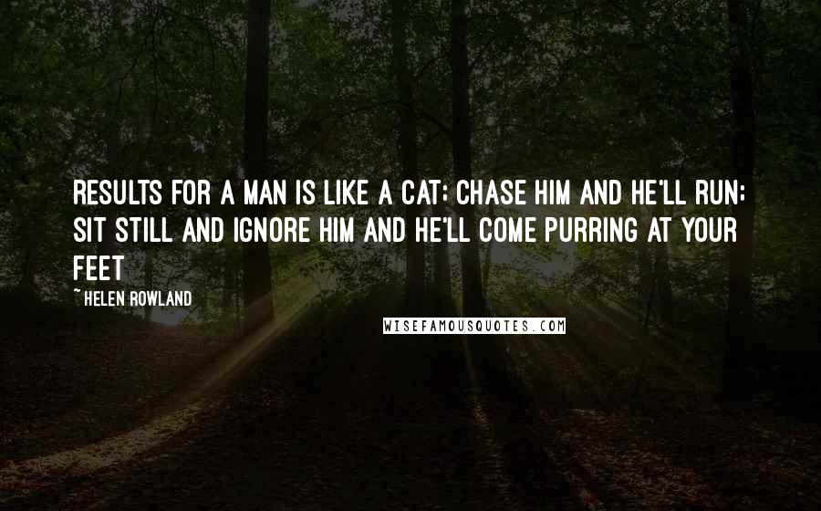 Helen Rowland Quotes: Results for A man is like a cat; chase him and he'll run; sit still and ignore him and he'll come purring at your feet