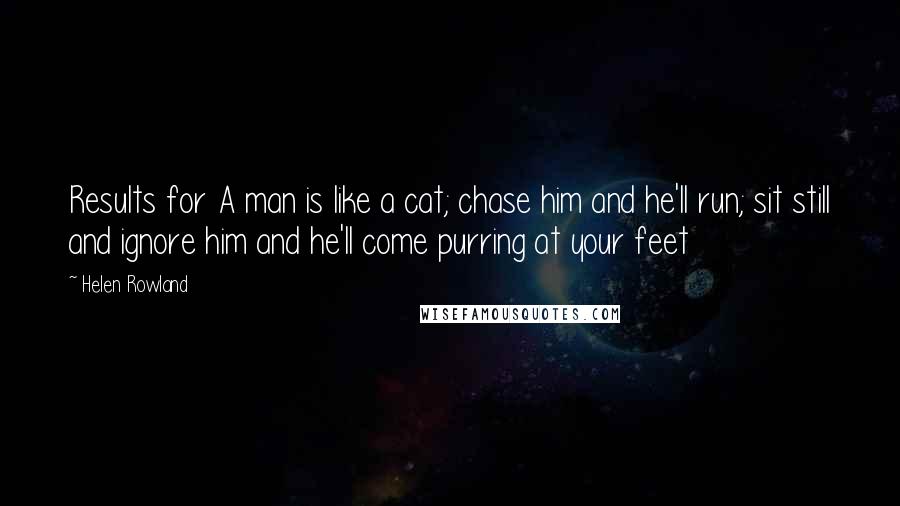 Helen Rowland Quotes: Results for A man is like a cat; chase him and he'll run; sit still and ignore him and he'll come purring at your feet