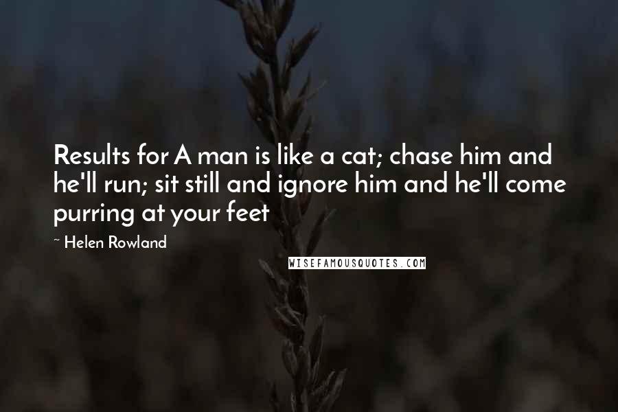 Helen Rowland Quotes: Results for A man is like a cat; chase him and he'll run; sit still and ignore him and he'll come purring at your feet