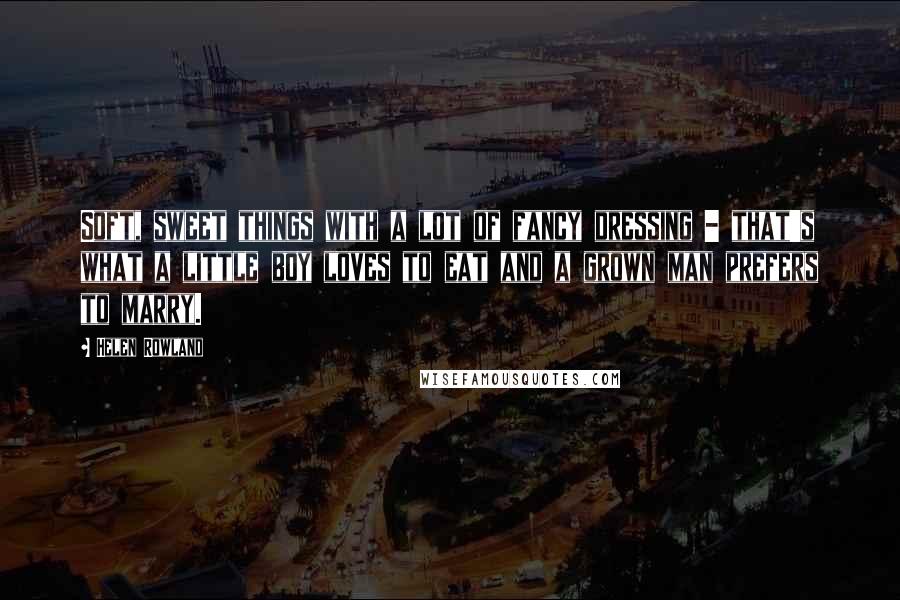 Helen Rowland Quotes: Soft, sweet things with a lot of fancy dressing - that's what a little boy loves to eat and a grown man prefers to marry.