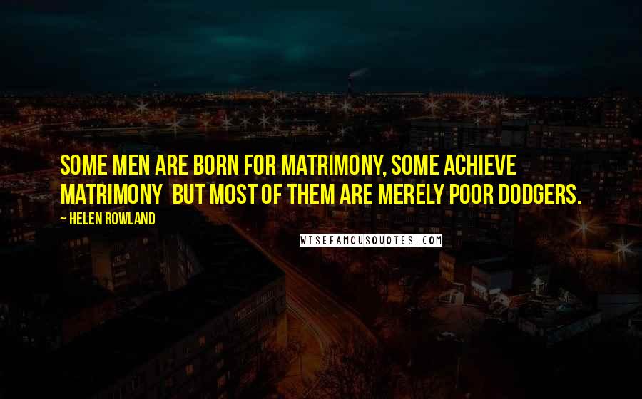 Helen Rowland Quotes: Some men are born for matrimony, some achieve matrimony but most of them are merely poor dodgers.