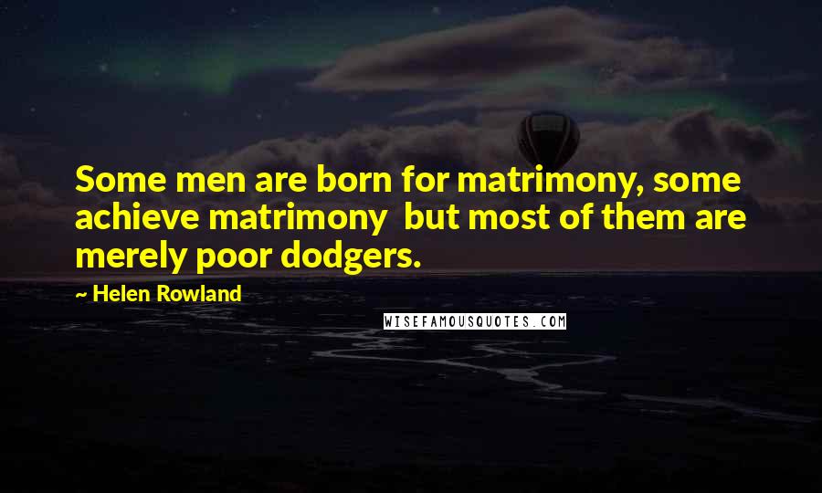 Helen Rowland Quotes: Some men are born for matrimony, some achieve matrimony but most of them are merely poor dodgers.