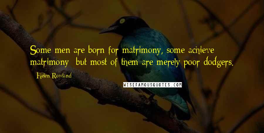 Helen Rowland Quotes: Some men are born for matrimony, some achieve matrimony  but most of them are merely poor dodgers.