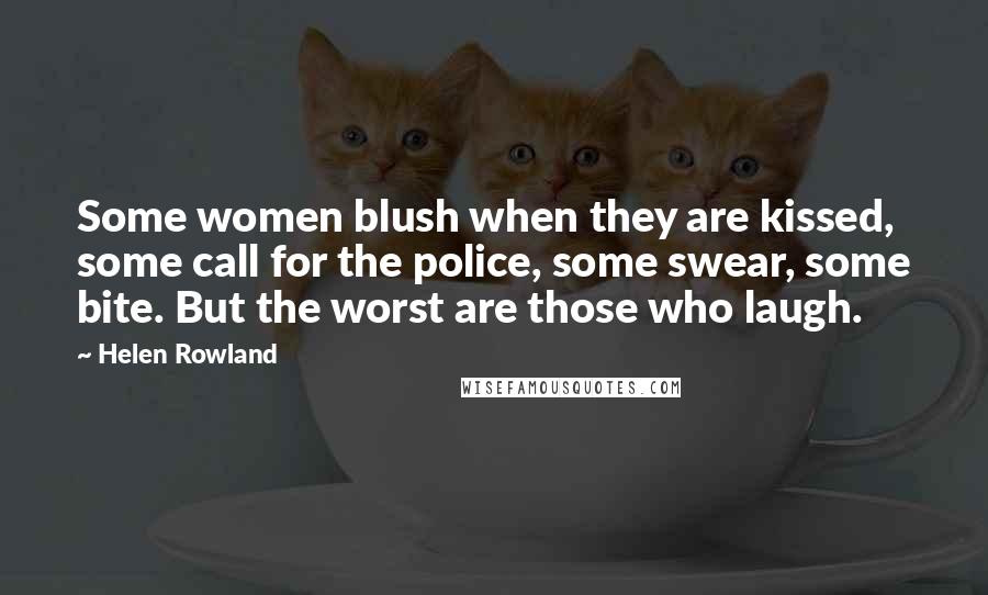 Helen Rowland Quotes: Some women blush when they are kissed, some call for the police, some swear, some bite. But the worst are those who laugh.