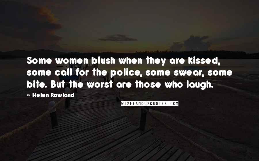 Helen Rowland Quotes: Some women blush when they are kissed, some call for the police, some swear, some bite. But the worst are those who laugh.