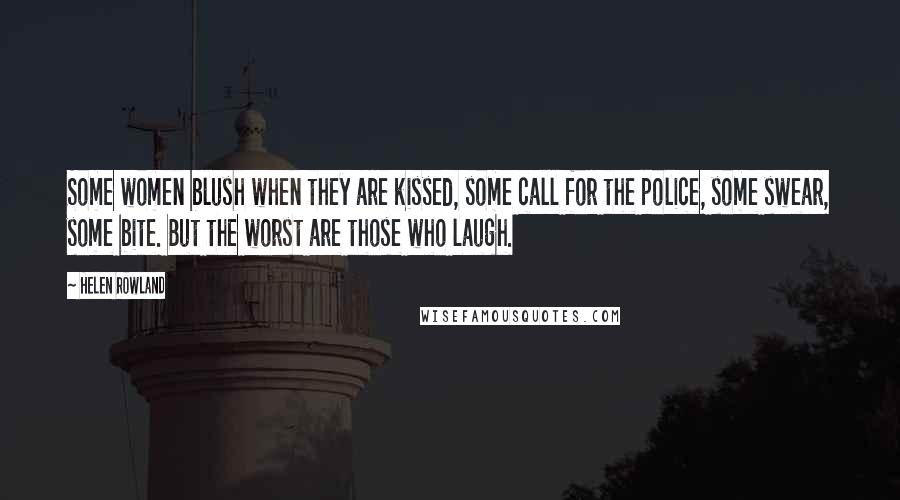 Helen Rowland Quotes: Some women blush when they are kissed, some call for the police, some swear, some bite. But the worst are those who laugh.