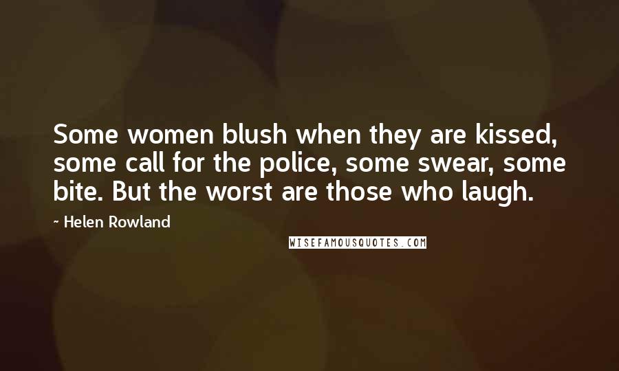 Helen Rowland Quotes: Some women blush when they are kissed, some call for the police, some swear, some bite. But the worst are those who laugh.