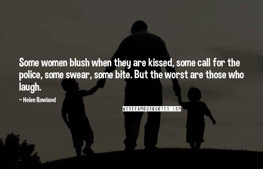 Helen Rowland Quotes: Some women blush when they are kissed, some call for the police, some swear, some bite. But the worst are those who laugh.