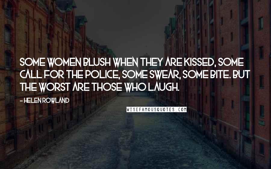Helen Rowland Quotes: Some women blush when they are kissed, some call for the police, some swear, some bite. But the worst are those who laugh.