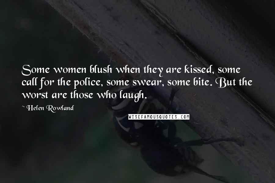 Helen Rowland Quotes: Some women blush when they are kissed, some call for the police, some swear, some bite. But the worst are those who laugh.