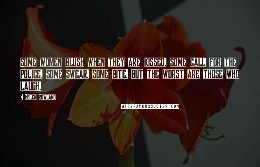 Helen Rowland Quotes: Some women blush when they are kissed, some call for the police, some swear, some bite. But the worst are those who laugh.