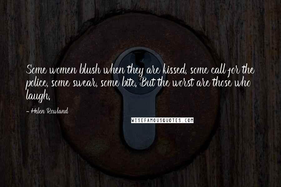 Helen Rowland Quotes: Some women blush when they are kissed, some call for the police, some swear, some bite. But the worst are those who laugh.