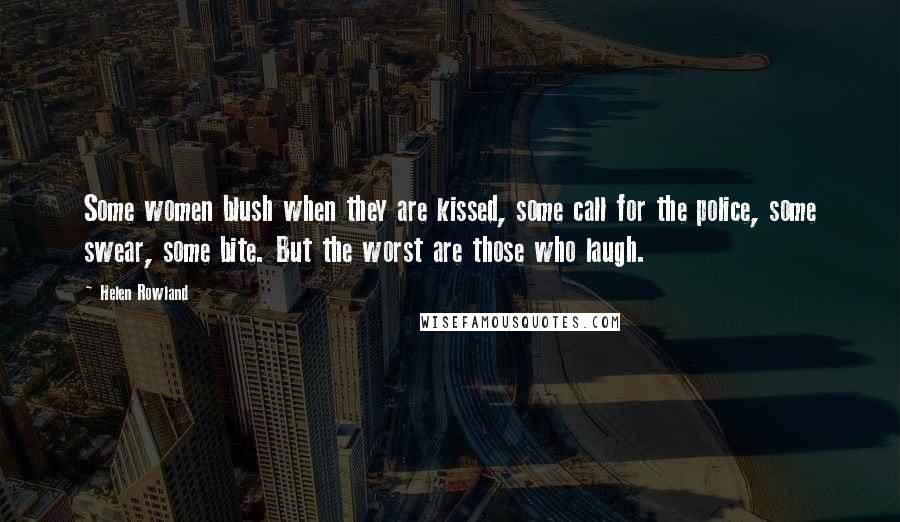 Helen Rowland Quotes: Some women blush when they are kissed, some call for the police, some swear, some bite. But the worst are those who laugh.