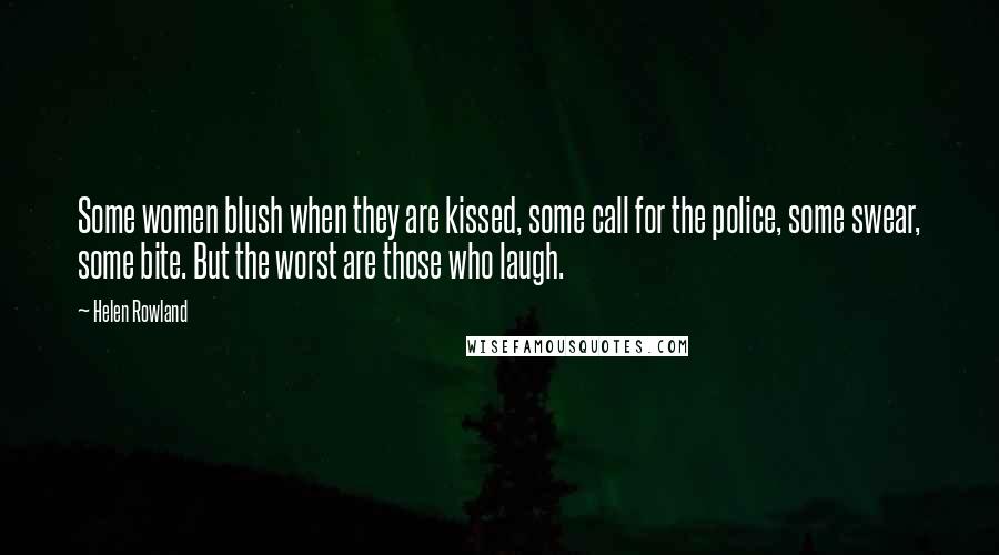 Helen Rowland Quotes: Some women blush when they are kissed, some call for the police, some swear, some bite. But the worst are those who laugh.