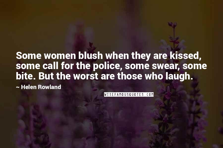 Helen Rowland Quotes: Some women blush when they are kissed, some call for the police, some swear, some bite. But the worst are those who laugh.