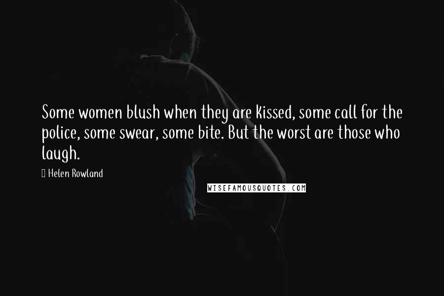 Helen Rowland Quotes: Some women blush when they are kissed, some call for the police, some swear, some bite. But the worst are those who laugh.