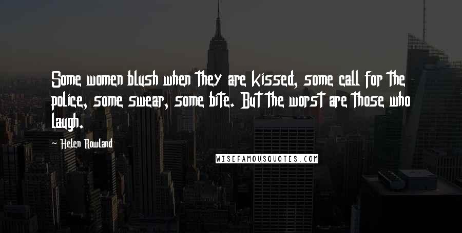 Helen Rowland Quotes: Some women blush when they are kissed, some call for the police, some swear, some bite. But the worst are those who laugh.