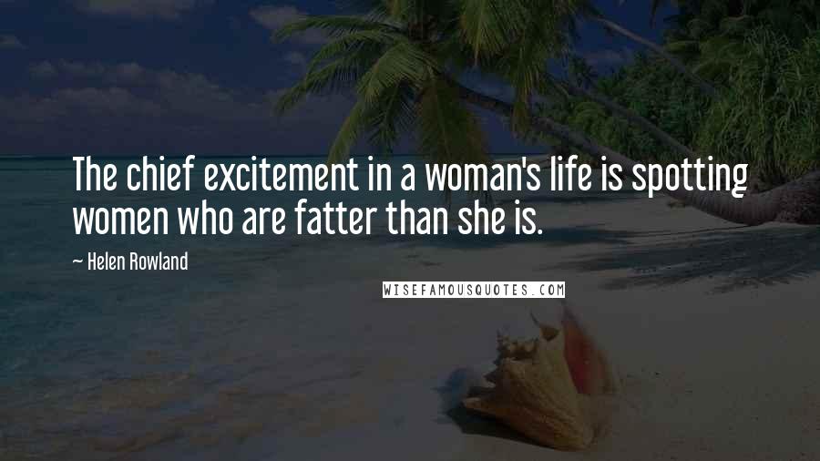 Helen Rowland Quotes: The chief excitement in a woman's life is spotting women who are fatter than she is.