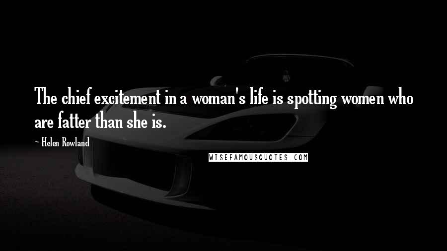 Helen Rowland Quotes: The chief excitement in a woman's life is spotting women who are fatter than she is.