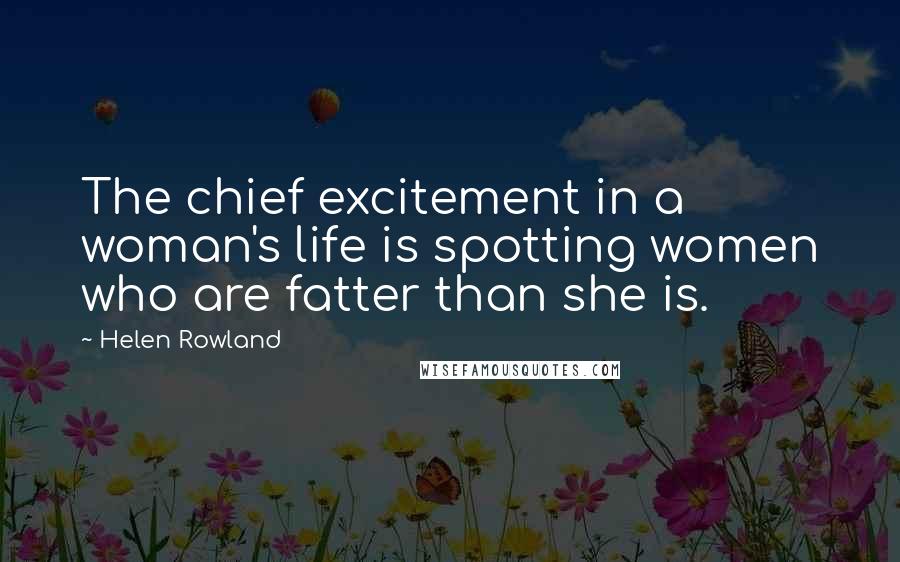Helen Rowland Quotes: The chief excitement in a woman's life is spotting women who are fatter than she is.