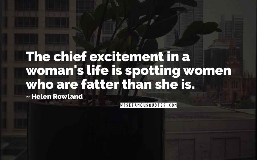 Helen Rowland Quotes: The chief excitement in a woman's life is spotting women who are fatter than she is.