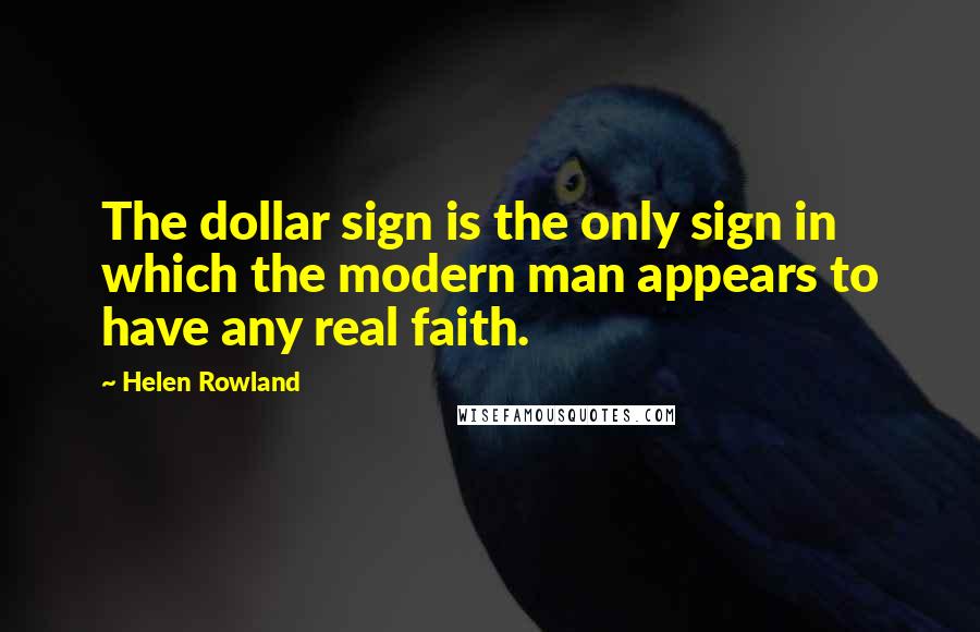 Helen Rowland Quotes: The dollar sign is the only sign in which the modern man appears to have any real faith.