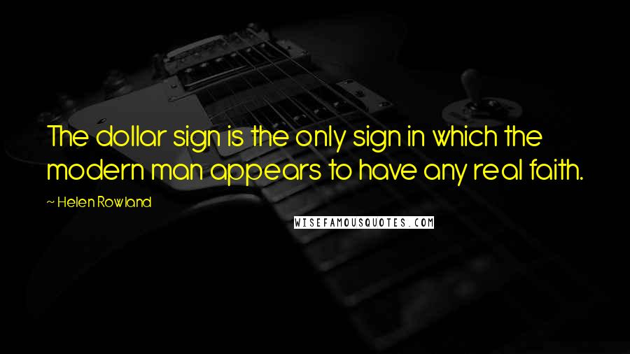 Helen Rowland Quotes: The dollar sign is the only sign in which the modern man appears to have any real faith.