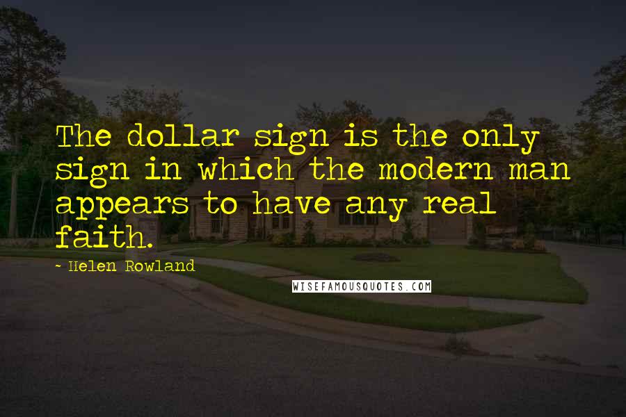 Helen Rowland Quotes: The dollar sign is the only sign in which the modern man appears to have any real faith.